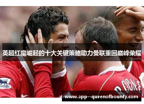 英超红魔崛起的十大关键策略助力曼联重回巅峰荣耀 英超红魔崛起的十大关键策略助力曼联重回巅峰荣耀