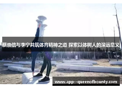 蔡崇信与李宁共筑体育精神之道 探索以体树人的深远意义 蔡崇信与李宁共筑体育精神之道 探索以体树人的深远意义