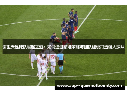谢里夫足球队崛起之道：如何通过精准策略与团队建设打造强大球队