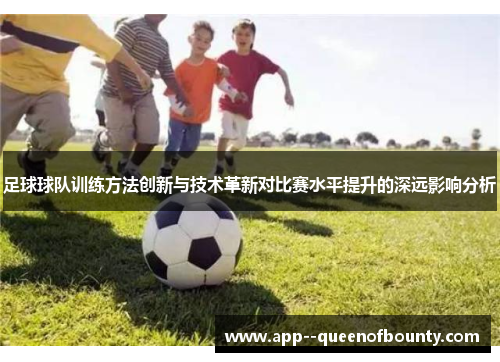 足球球队训练方法创新与技术革新对比赛水平提升的深远影响分析 足球球队训练方法创新与技术革新对比赛水平提升的深远影响分析