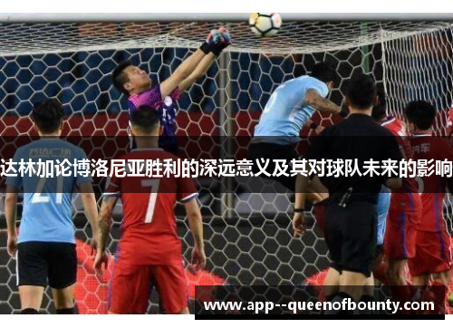 达林加论博洛尼亚胜利的深远意义及其对球队未来的影响