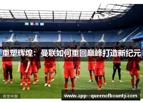 重塑辉煌:曼联如何重回巅峰打造新纪元 重塑辉煌:曼联如何重回巅峰打造新纪元