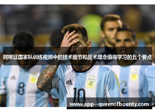 阿根廷国家队训练视频中的技术细节和战术理念值得学习的五个要点 阿根廷国家队训练视频中的技术细节和战术理念值得学习的五个要点