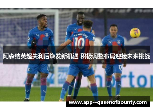 阿森纳英超失利后焕发新机遇 积极调整布局迎接未来挑战