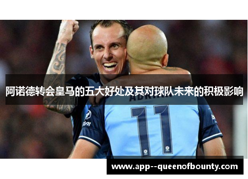 阿诺德转会皇马的五大好处及其对球队未来的积极影响 阿诺德转会皇马的五大好处及其对球队未来的积极影响