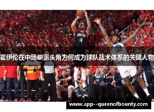 霍伊伦在中场崭露头角为何成为球队战术体系的关键人物 霍伊伦在中场崭露头角为何成为球队战术体系的关键人物