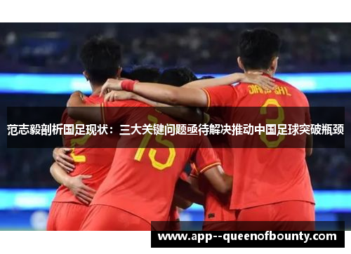 范志毅剖析国足现状：三大关键问题亟待解决推动中国足球突破瓶颈