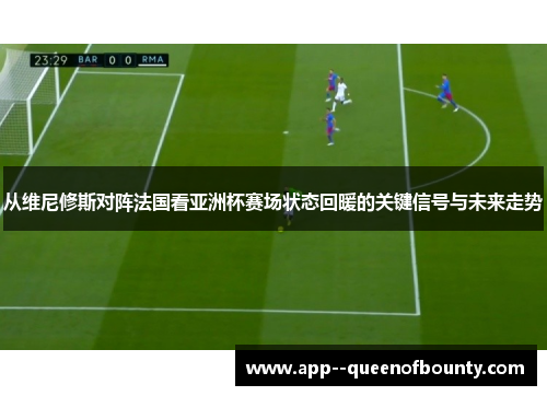 从维尼修斯对阵法国看亚洲杯赛场状态回暖的关键信号与未来走势