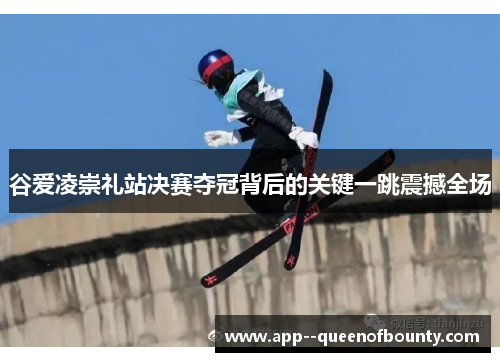 谷爱凌崇礼站决赛夺冠背后的关键一跳震撼全场