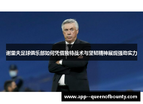 谢里夫足球俱乐部如何凭借独特战术与坚韧精神展现强劲实力