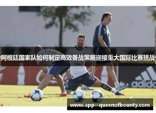 阿根廷国家队如何制定高效备战策略迎接重大国际比赛挑战