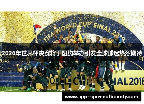 2026年世界杯决赛将于纽约举办引发全球球迷热烈期待