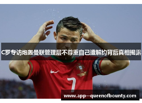 C罗专访炮轰曼联管理层不尊重自己遭解约背后真相揭露