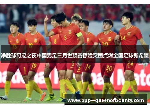 净胜球奇迹之夜中国男足三月世预赛惊险突围点燃全国足球新希望