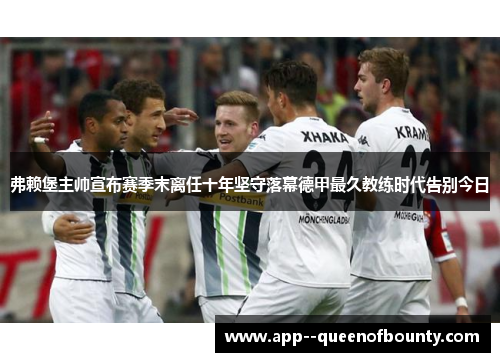 弗赖堡主帅宣布赛季末离任十年坚守落幕德甲最久教练时代告别今日