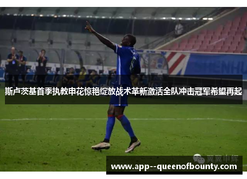 斯卢茨基首季执教申花惊艳绽放战术革新激活全队冲击冠军希望再起