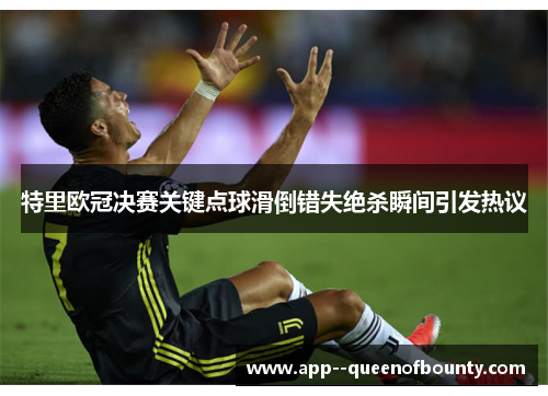 特里欧冠决赛关键点球滑倒错失绝杀瞬间引发热议