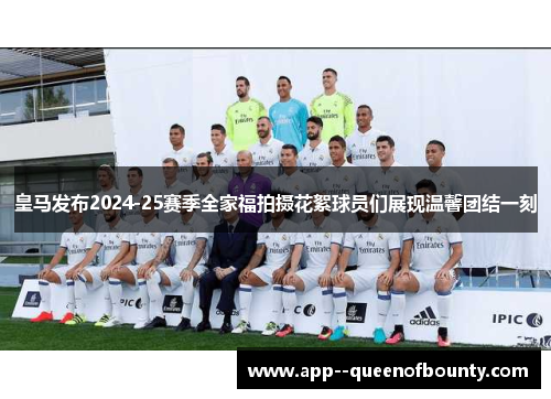 皇马发布2024-25赛季全家福拍摄花絮球员们展现温馨团结一刻