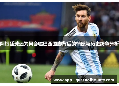 阿根廷球迷为何会嘘巴西国脚背后的情感与历史纷争分析
