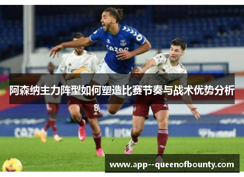 阿森纳主力阵型如何塑造比赛节奏与战术优势分析