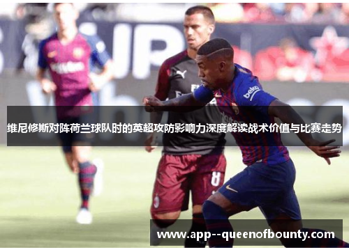 维尼修斯对阵荷兰球队时的英超攻防影响力深度解读战术价值与比赛走势